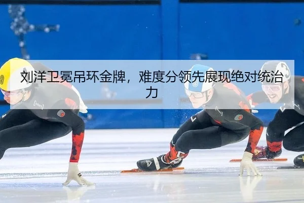 刘洋卫冕吊环金牌，难度分领先展现绝对统治力