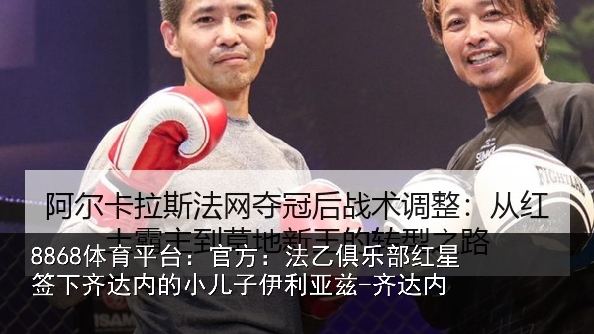 8868体育平台:官方:法乙俱乐部红星签下相关情况利亚兹-齐达内
