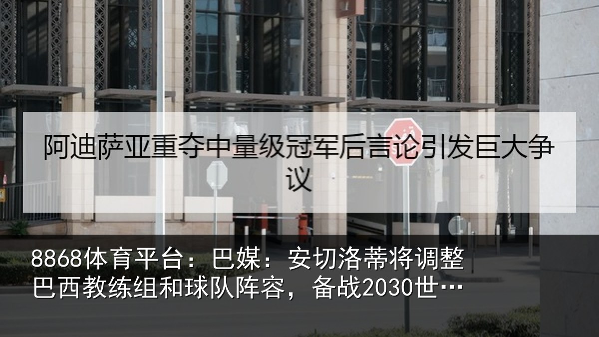 8868体育平台:巴媒:安切洛蒂将调整巴西教练组和球队阵容,备战2030世界杯