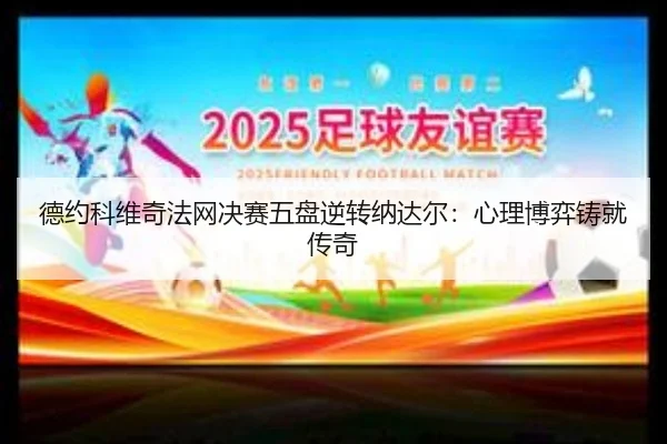 德约科维奇法网决赛五盘逆转纳达尔：心理博弈铸就传奇