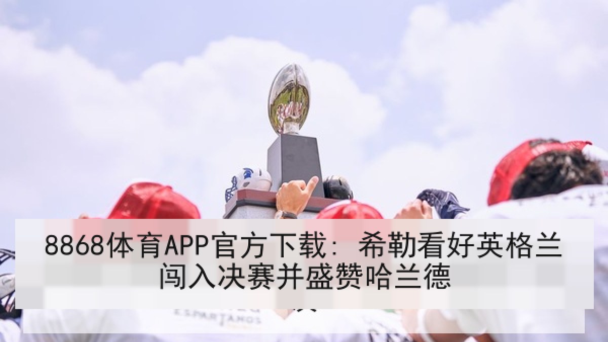 8868体育APP官方下载: 希勒看好英格兰闯入决赛并盛赞哈兰德 8868体育APP官方下载: 希勒看好英格兰闯入决赛并盛赞哈兰德