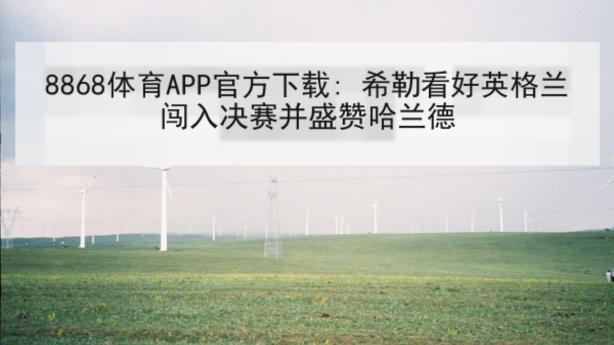 8868体育APP官方下载: 希勒看好英格兰闯入决赛并盛赞哈兰德