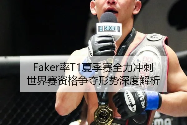 Faker率T1夏季赛全力冲刺 世界赛资格争夺形势深度解析