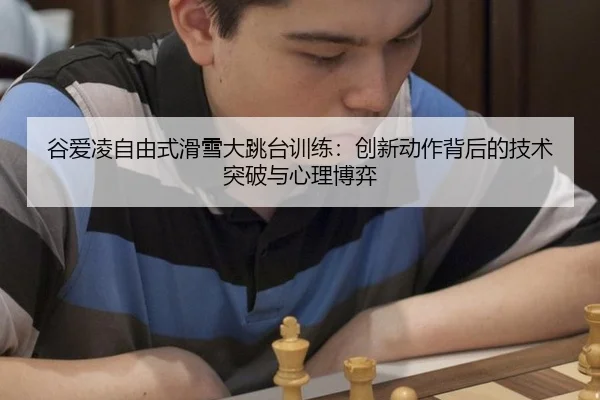 谷爱凌自由式滑雪大跳台训练：创新动作背后的技术突破与心理博弈