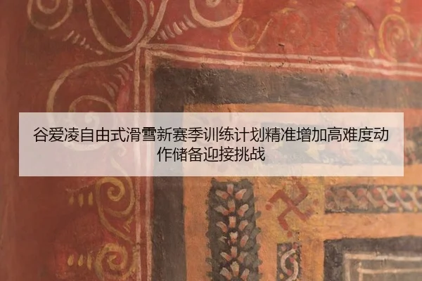 谷爱凌自由式滑雪新赛季训练计划精准增加高难度动作储备迎接挑战