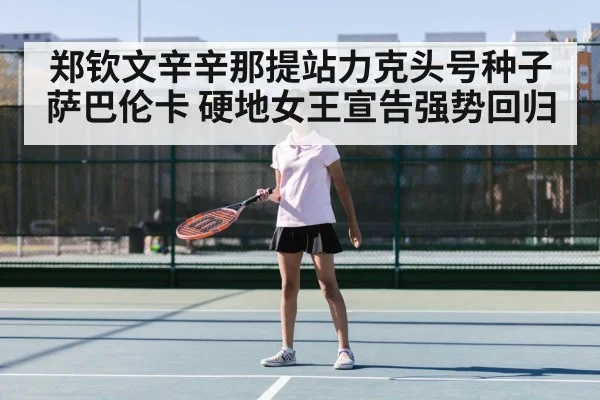 郑钦文辛辛那提站力克头号种子萨巴伦卡 硬地女王宣告强势回归